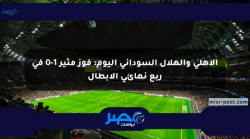 الأهلي والهلال السوداني اليوم: فوز مثير 1-0 في ربع نهائي الأبطال